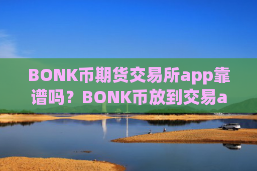 BONK币期货交易所app靠谱吗？BONK币放到交易app