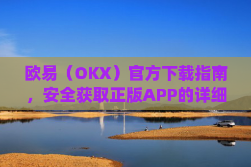 欧易（OKX）官方下载指南，安全获取正版APP的详细教程_易欧交易所app最新版