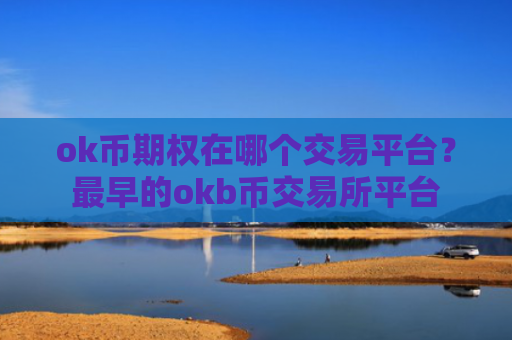 ok币期权在哪个交易平台？最早的okb币交易所平台