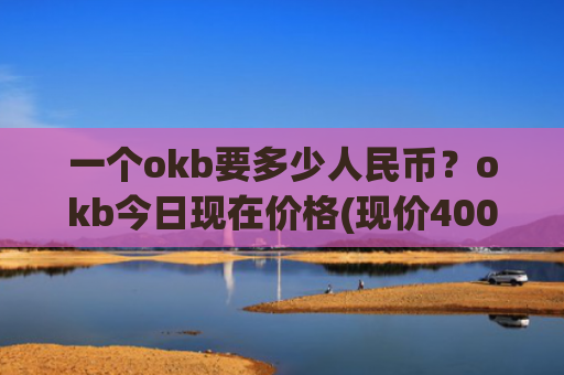 一个okb要多少人民币？okb今日现在价格(现价400.097元)