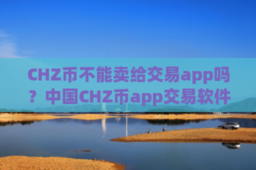 CHZ币不能卖给交易app吗？中国CHZ币app交易软件