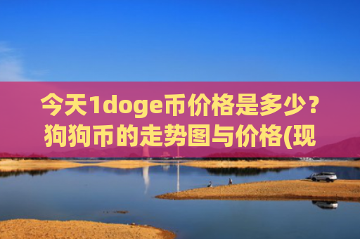 今天1doge币价格是多少？狗狗币的走势图与价格(现价2.9647元)