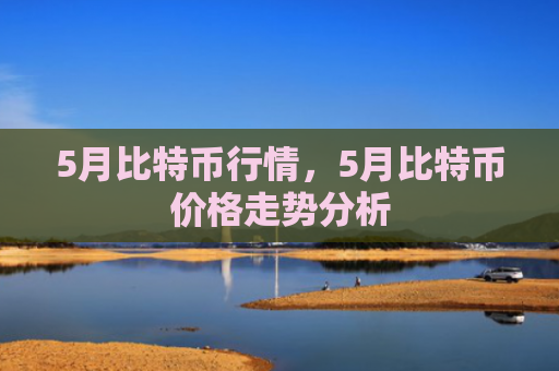 5月比特币行情，5月比特币价格走势分析