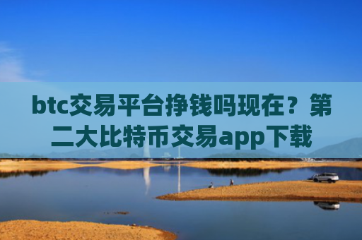 btc交易平台挣钱吗现在？第二大比特币交易app下载