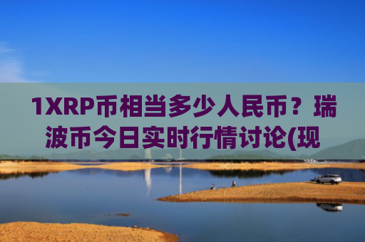 1XRP币相当多少人民币？瑞波币今日实时行情讨论(现价17.6112元)