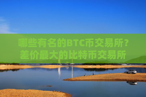 哪些有名的BTC币交易所？差价最大的比特币交易所