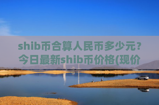 shib币合算人民币多少元？今日最新shib币价格(现价0.00020413元)