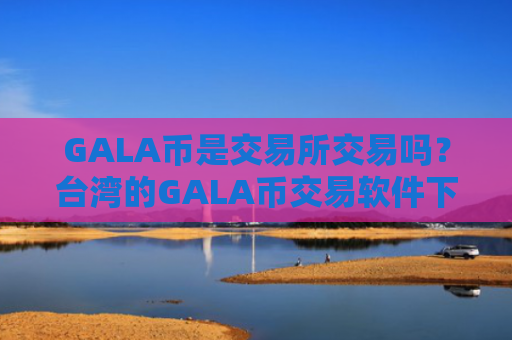 GALA币是交易所交易吗？台湾的GALA币交易软件下载