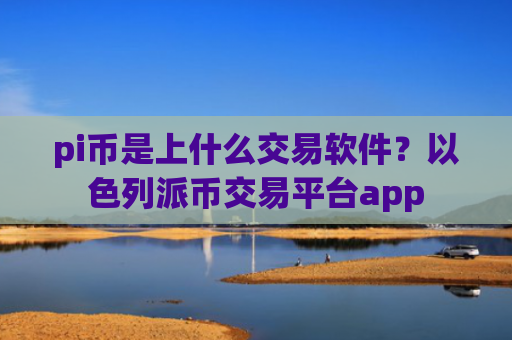 pi币是上什么交易软件？以色列派币交易平台app