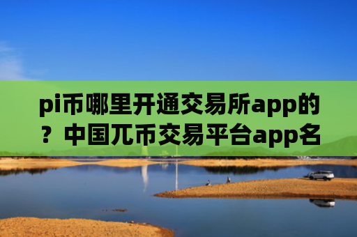 pi币哪里开通交易所app的？中国兀币交易平台app名单