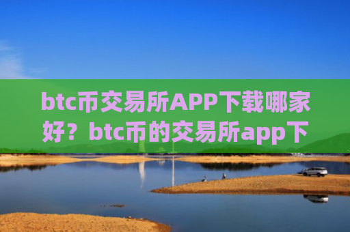 btc币交易所APP下载哪家好？btc币的交易所app下载