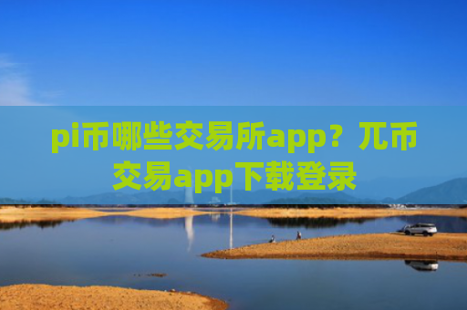 pi币哪些交易所app？兀币交易app下载登录