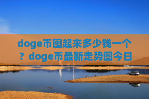 doge币囤起来多少钱一个？doge币最新走势图今日(现价2.963元)