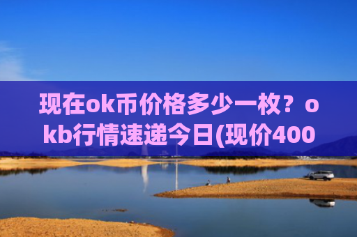 现在ok币价格多少一枚?okb行情速递今日(现价400.744元)