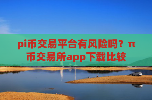 pi币交易平台有风险吗？π币交易所app下载比较