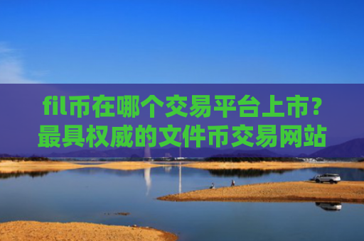 fil币在哪个交易平台上市？最具权威的文件币交易网站