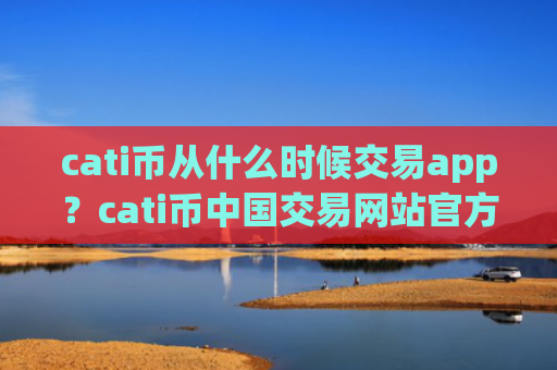 cati币从什么时候交易app？cati币中国交易网站官方下载