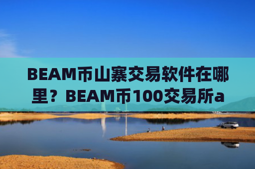 BEAM币山寨交易软件在哪里？BEAM币100交易所app下载app
