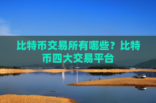 比特币交易所有哪些？比特币四大交易平台
