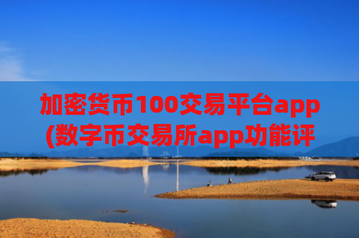 加密货币100交易平台app(数字币交易所app功能评比)