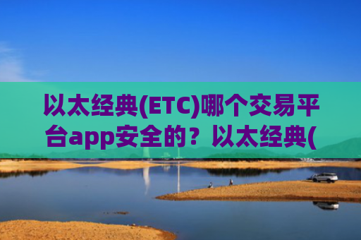 以太经典(ETC)哪个交易平台app安全的？以太经典(ETC)交易所是否需要实名