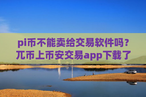 pi币不能卖给交易软件吗？兀币上币安交易app下载了