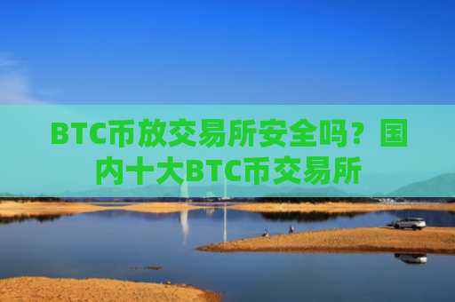 BTC币放交易所安全吗？国内十大BTC币交易所