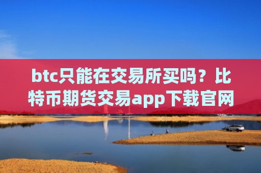 btc只能在交易所买吗？比特币期货交易app下载官网
