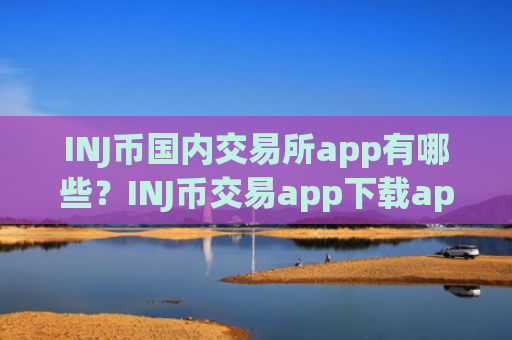 INJ币国内交易所app有哪些？INJ币交易app下载ap