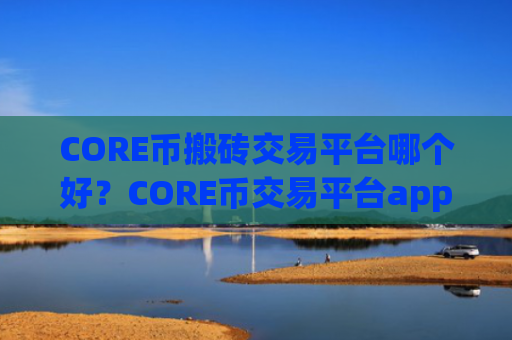CORE币搬砖交易平台哪个好？CORE币交易平台app是干嘛的