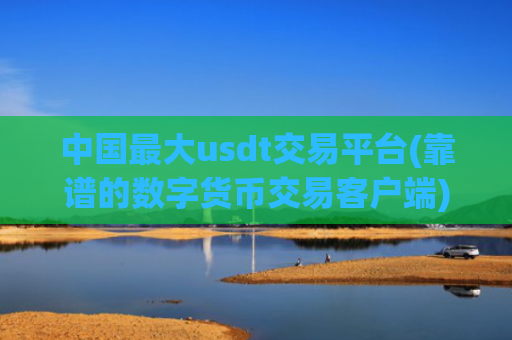 中国最大usdt交易平台(靠谱的数字货币交易客户端)