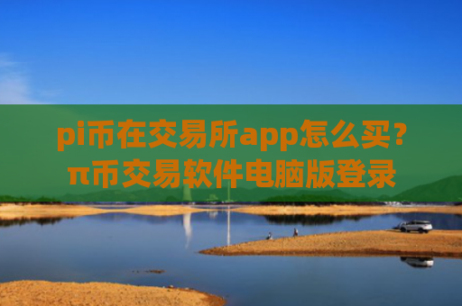 pi币在交易所app怎么买？π币交易软件电脑版登录