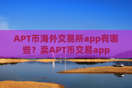 APT币海外交易所app有哪些？卖APT币交易app