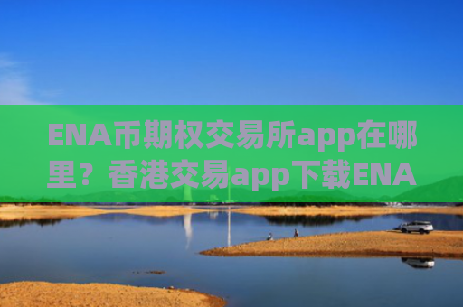 ENA币期权交易所app在哪里？香港交易app下载ENA币ETF