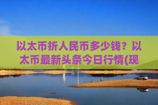 以太币折人民币多少钱？以太币最新头条今日行情(现价28628.94元)