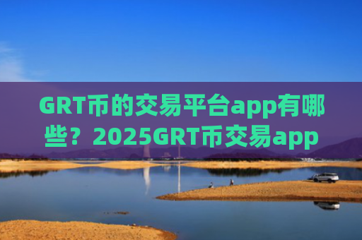 GRT币的交易平台app有哪些？2025GRT币交易app排行