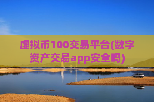 虚拟币100交易平台(数字资产交易app安全吗)