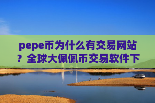 pepe币为什么有交易网站？全球大佩佩币交易软件下载