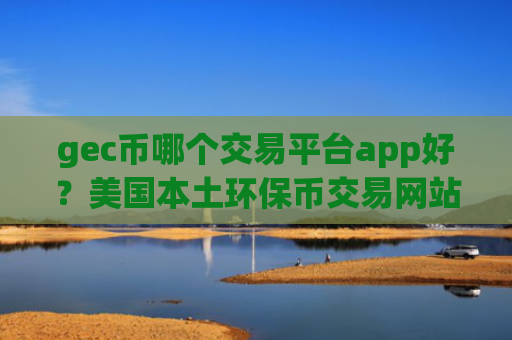 gec币哪个交易平台app好？美国本土环保币交易网站排名