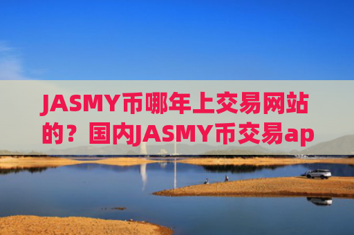 JASMY币哪年上交易网站的？国内JASMY币交易app第一家