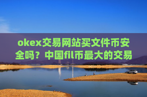 okex交易网站买文件币安全吗？中国fil币最大的交易app下载