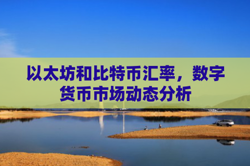 以太坊和比特币汇率，数字货币市场动态分析