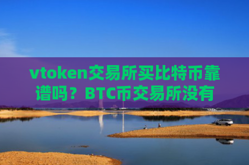 vtoken交易所买比特币靠谱吗？BTC币交易所没有