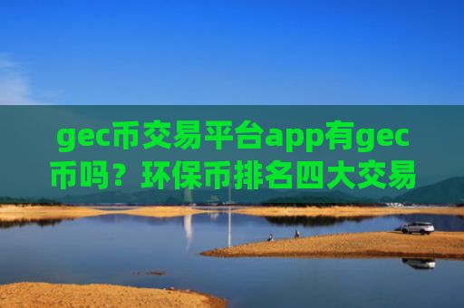 gec币交易平台app有gec币吗？环保币排名四大交易所app下载