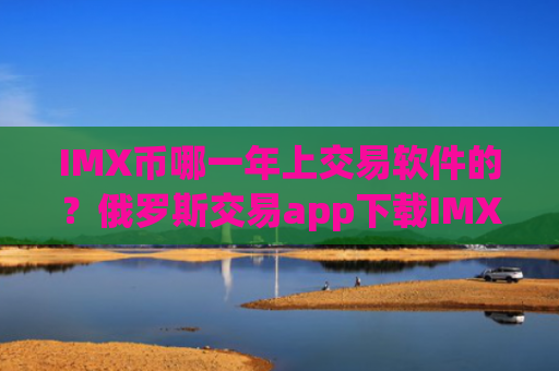 IMX币哪一年上交易软件的？俄罗斯交易app下载IMX币价格