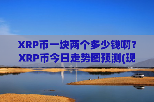 XRP币一块两个多少钱啊?XRP币今日走势图预测(现价17.6438元)