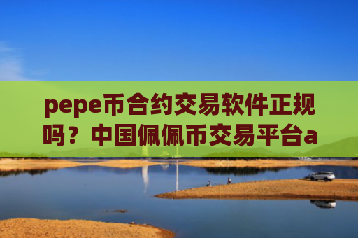 pepe币合约交易软件正规吗？中国佩佩币交易平台app有几个