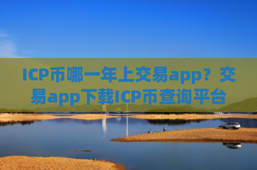 ICP币哪一年上交易app？交易app下载ICP币查询平台