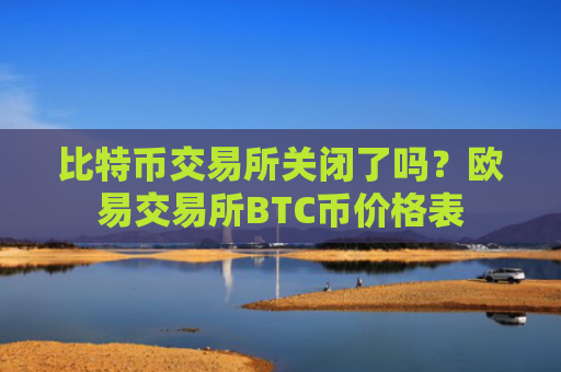 比特币交易所关闭了吗？欧易交易所BTC币价格表