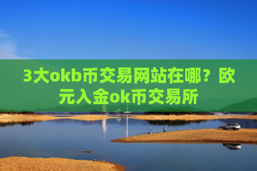 3大okb币交易网站在哪?欧元入金ok币交易所